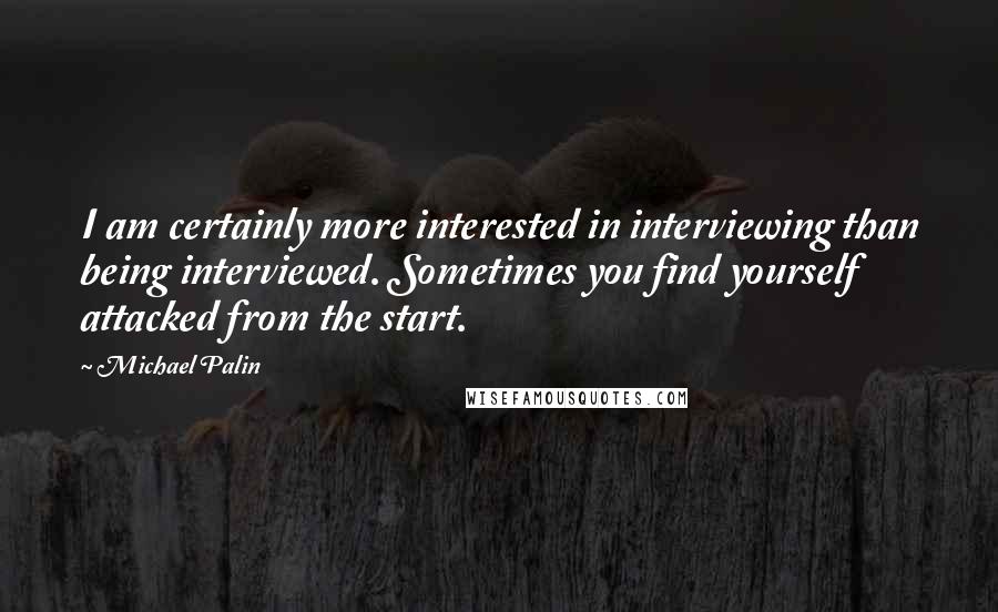 Michael Palin Quotes: I am certainly more interested in interviewing than being interviewed. Sometimes you find yourself attacked from the start.