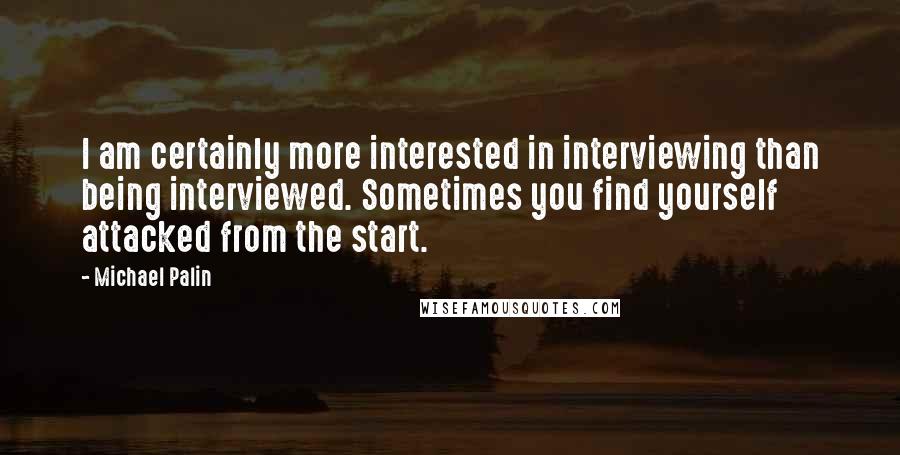 Michael Palin Quotes: I am certainly more interested in interviewing than being interviewed. Sometimes you find yourself attacked from the start.