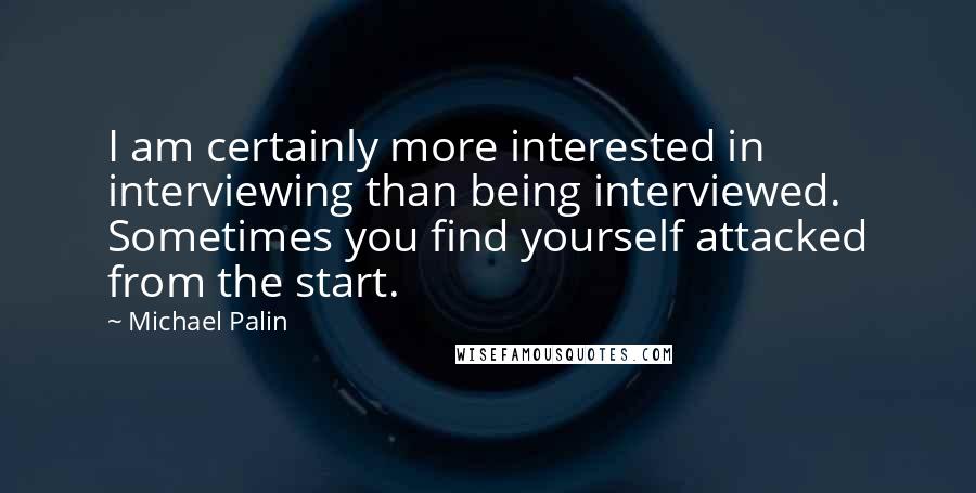 Michael Palin Quotes: I am certainly more interested in interviewing than being interviewed. Sometimes you find yourself attacked from the start.
