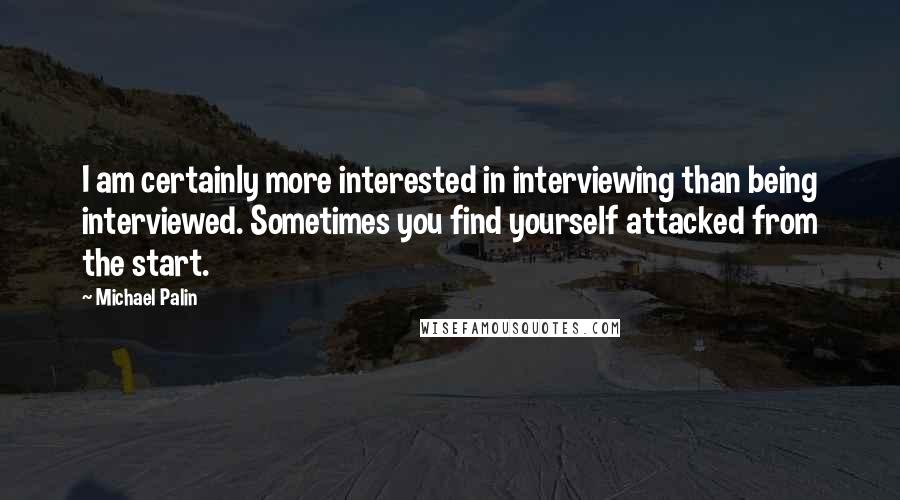 Michael Palin Quotes: I am certainly more interested in interviewing than being interviewed. Sometimes you find yourself attacked from the start.