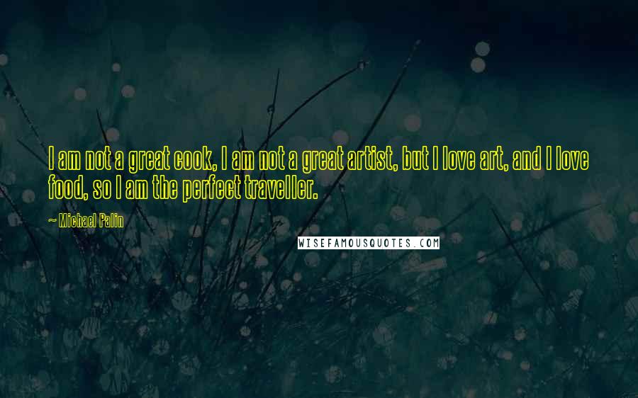 Michael Palin Quotes: I am not a great cook, I am not a great artist, but I love art, and I love food, so I am the perfect traveller.