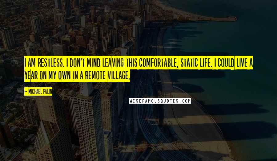 Michael Palin Quotes: I am restless. I don't mind leaving this comfortable, static life. I could live a year on my own in a remote village.