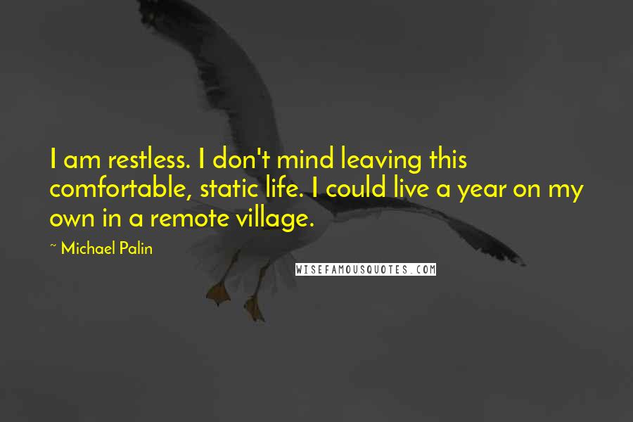 Michael Palin Quotes: I am restless. I don't mind leaving this comfortable, static life. I could live a year on my own in a remote village.