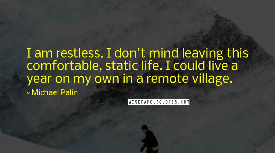 Michael Palin Quotes: I am restless. I don't mind leaving this comfortable, static life. I could live a year on my own in a remote village.