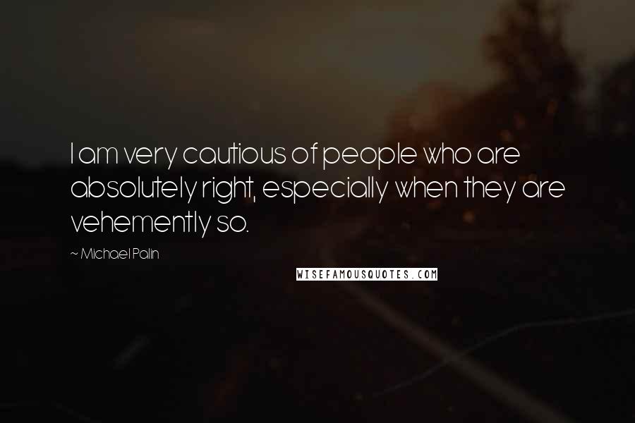 Michael Palin Quotes: I am very cautious of people who are absolutely right, especially when they are vehemently so.