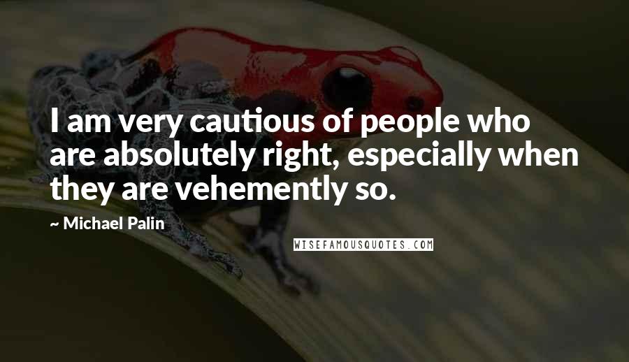 Michael Palin Quotes: I am very cautious of people who are absolutely right, especially when they are vehemently so.