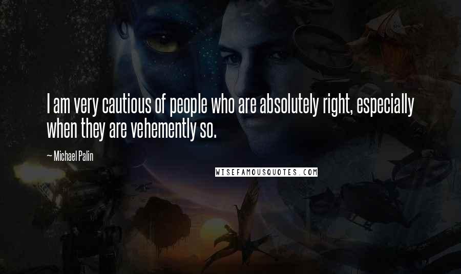 Michael Palin Quotes: I am very cautious of people who are absolutely right, especially when they are vehemently so.