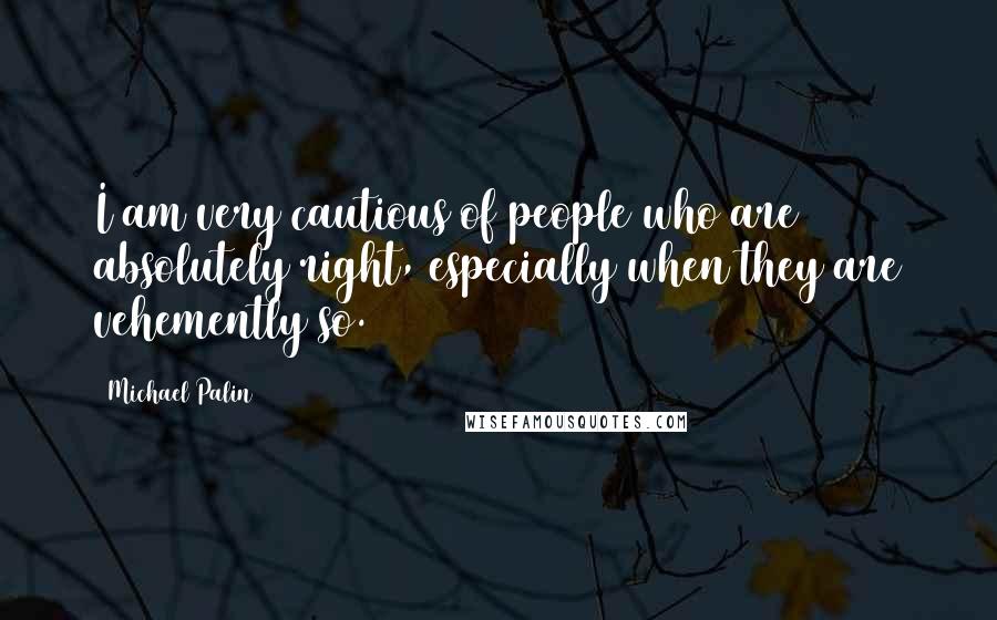 Michael Palin Quotes: I am very cautious of people who are absolutely right, especially when they are vehemently so.