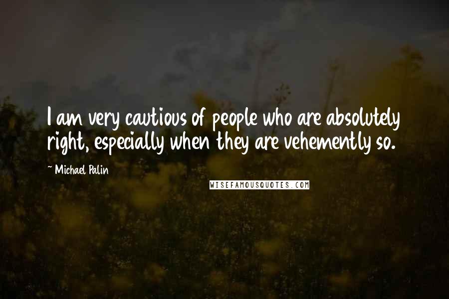 Michael Palin Quotes: I am very cautious of people who are absolutely right, especially when they are vehemently so.