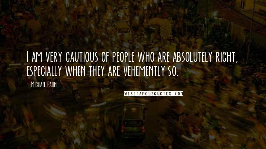 Michael Palin Quotes: I am very cautious of people who are absolutely right, especially when they are vehemently so.