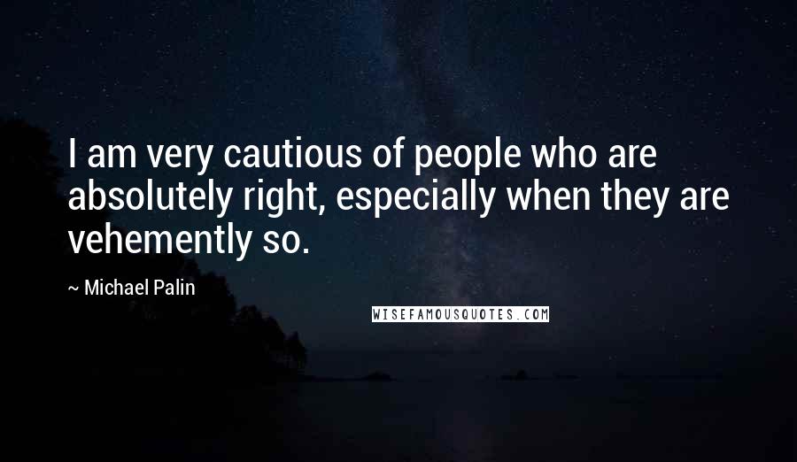 Michael Palin Quotes: I am very cautious of people who are absolutely right, especially when they are vehemently so.