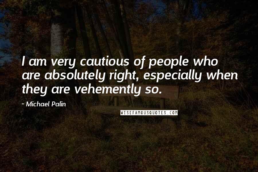 Michael Palin Quotes: I am very cautious of people who are absolutely right, especially when they are vehemently so.