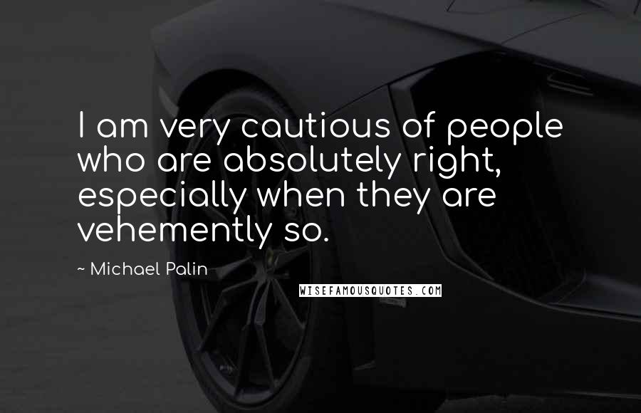 Michael Palin Quotes: I am very cautious of people who are absolutely right, especially when they are vehemently so.