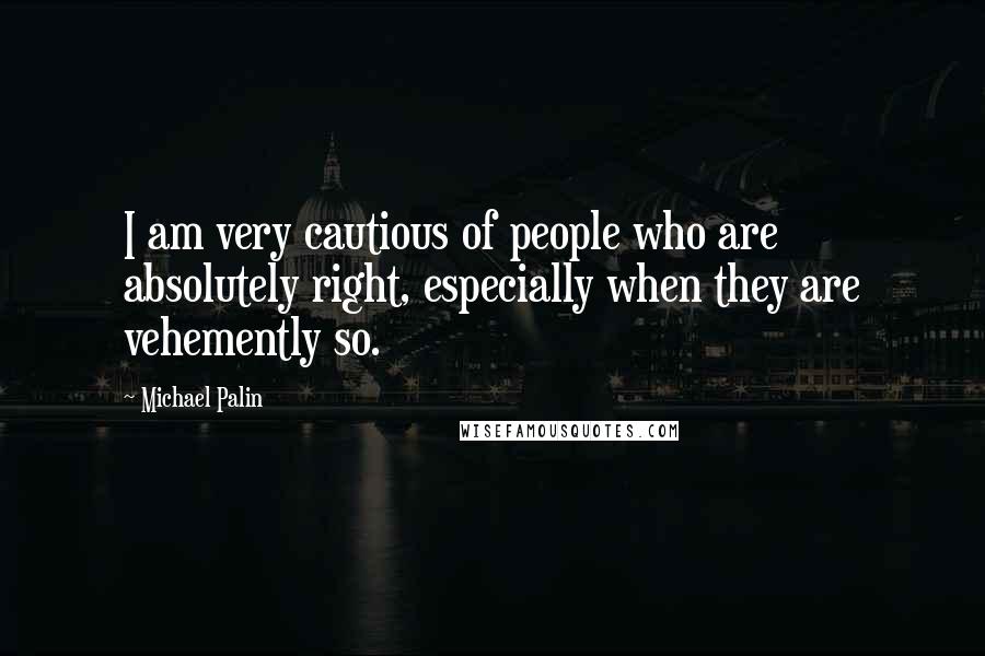 Michael Palin Quotes: I am very cautious of people who are absolutely right, especially when they are vehemently so.
