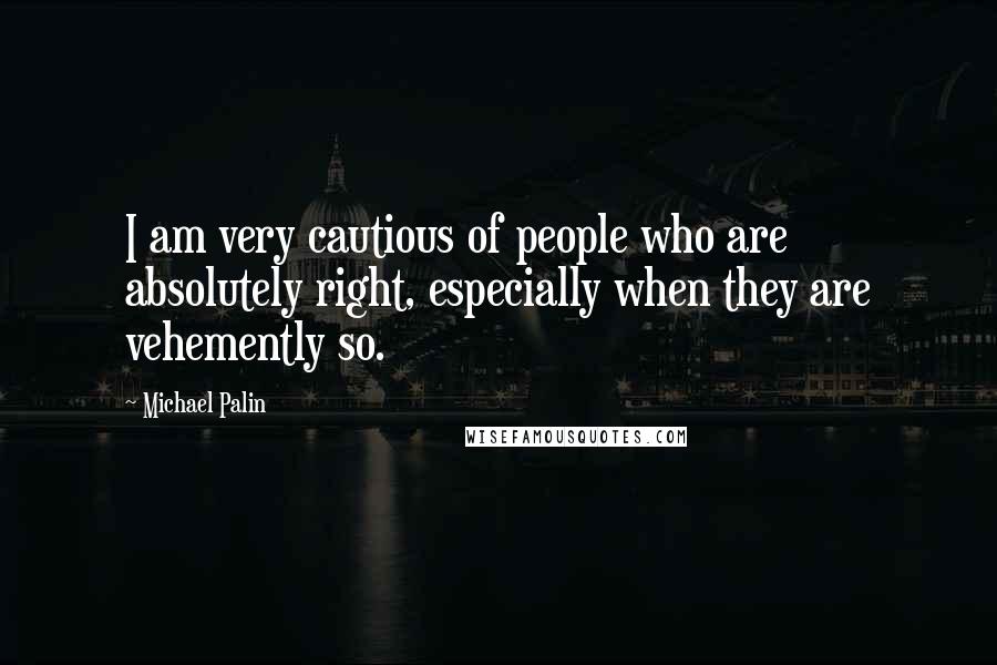 Michael Palin Quotes: I am very cautious of people who are absolutely right, especially when they are vehemently so.