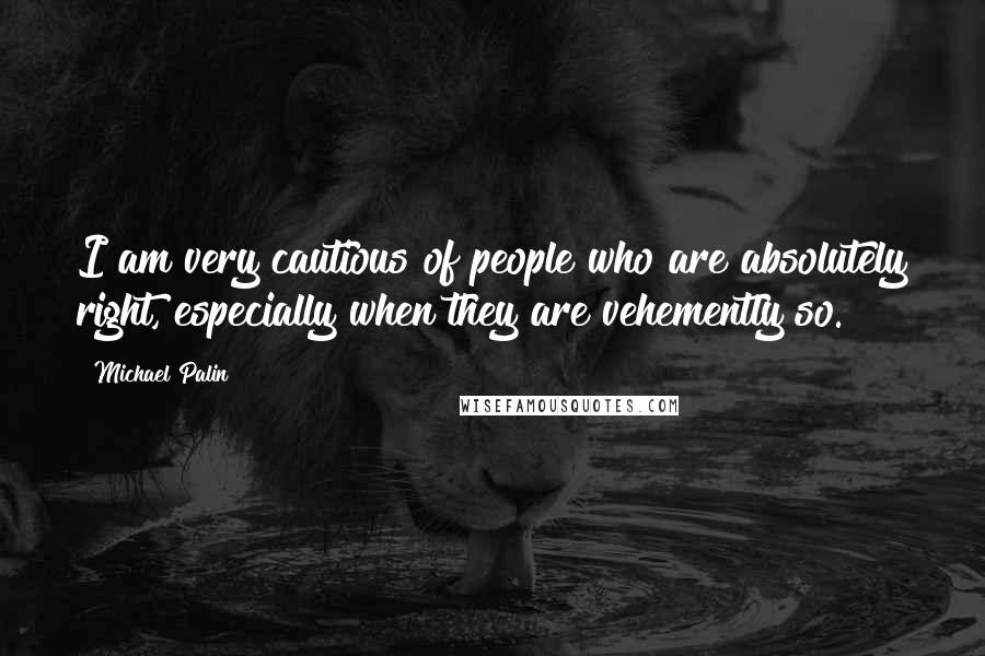 Michael Palin Quotes: I am very cautious of people who are absolutely right, especially when they are vehemently so.