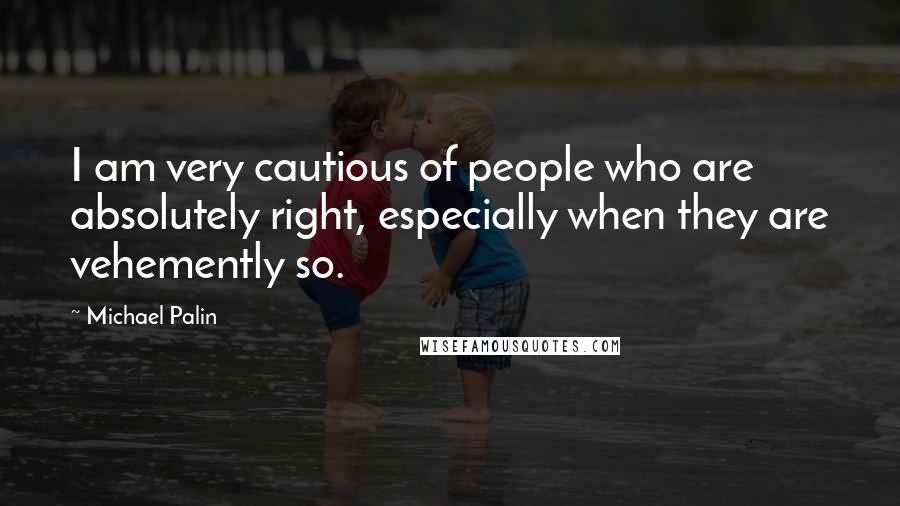 Michael Palin Quotes: I am very cautious of people who are absolutely right, especially when they are vehemently so.