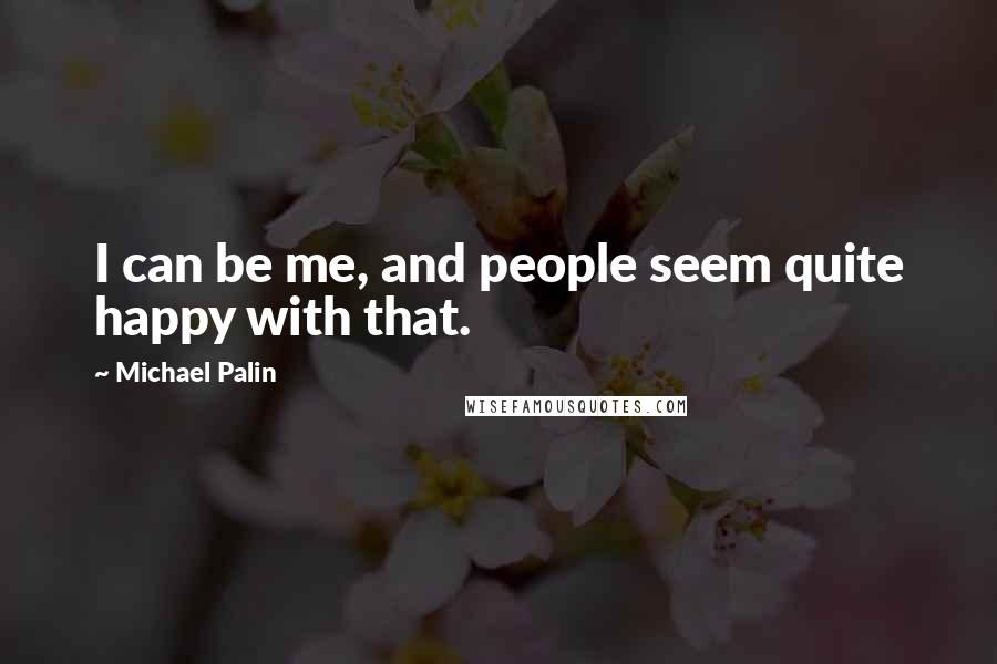Michael Palin Quotes: I can be me, and people seem quite happy with that.