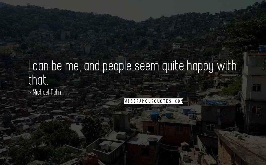 Michael Palin Quotes: I can be me, and people seem quite happy with that.