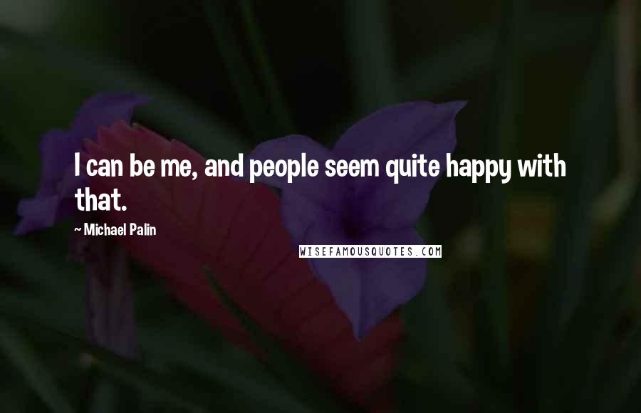 Michael Palin Quotes: I can be me, and people seem quite happy with that.