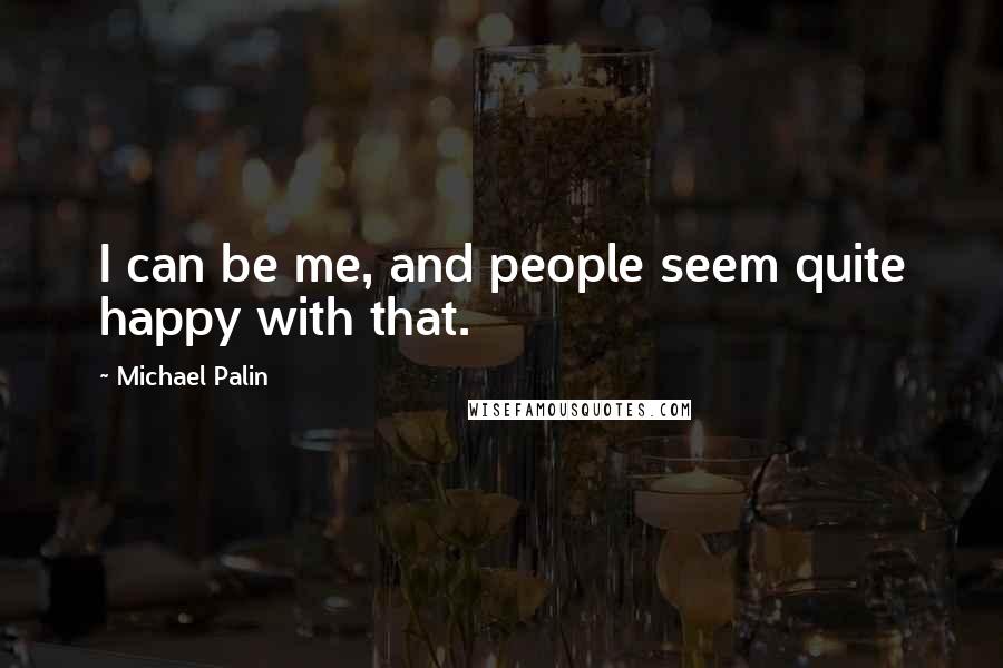 Michael Palin Quotes: I can be me, and people seem quite happy with that.