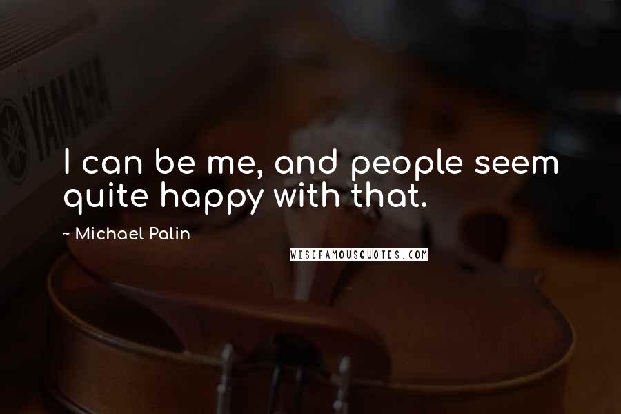 Michael Palin Quotes: I can be me, and people seem quite happy with that.