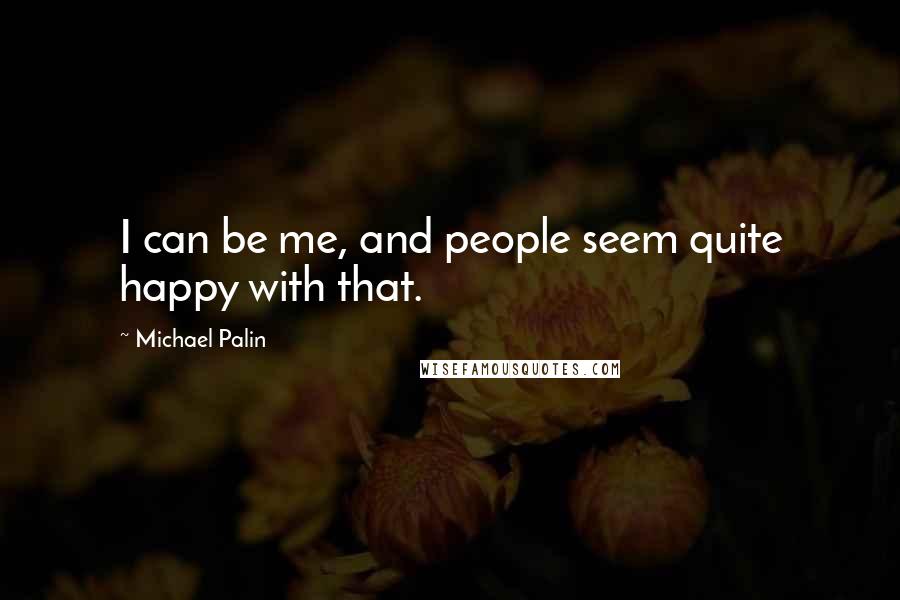 Michael Palin Quotes: I can be me, and people seem quite happy with that.