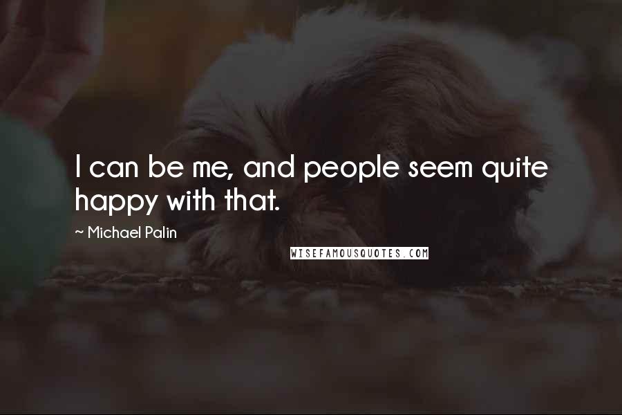 Michael Palin Quotes: I can be me, and people seem quite happy with that.