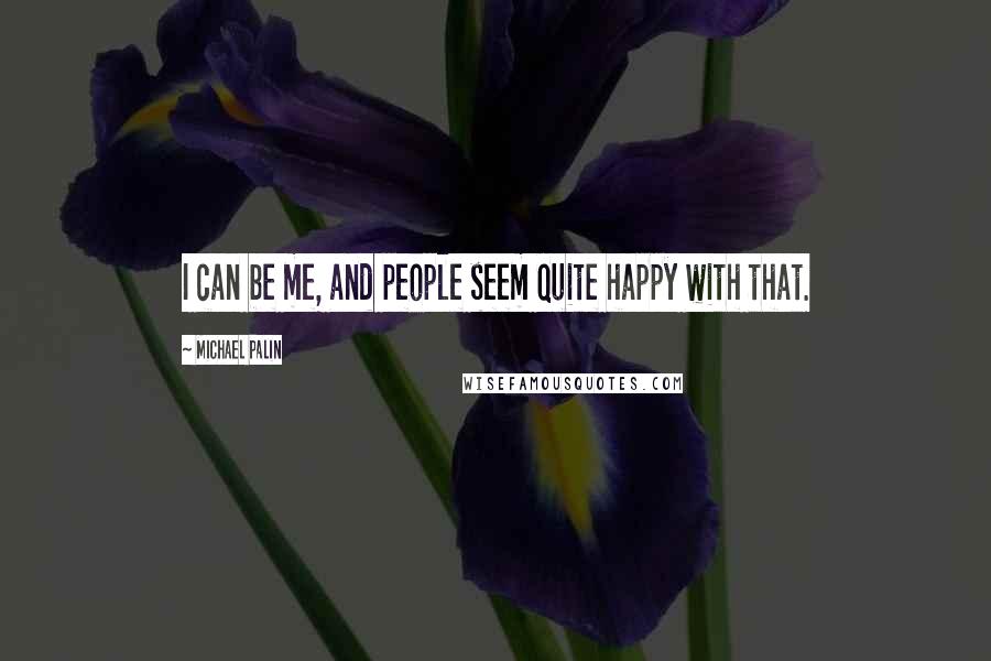 Michael Palin Quotes: I can be me, and people seem quite happy with that.