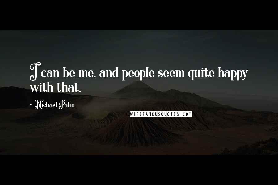 Michael Palin Quotes: I can be me, and people seem quite happy with that.