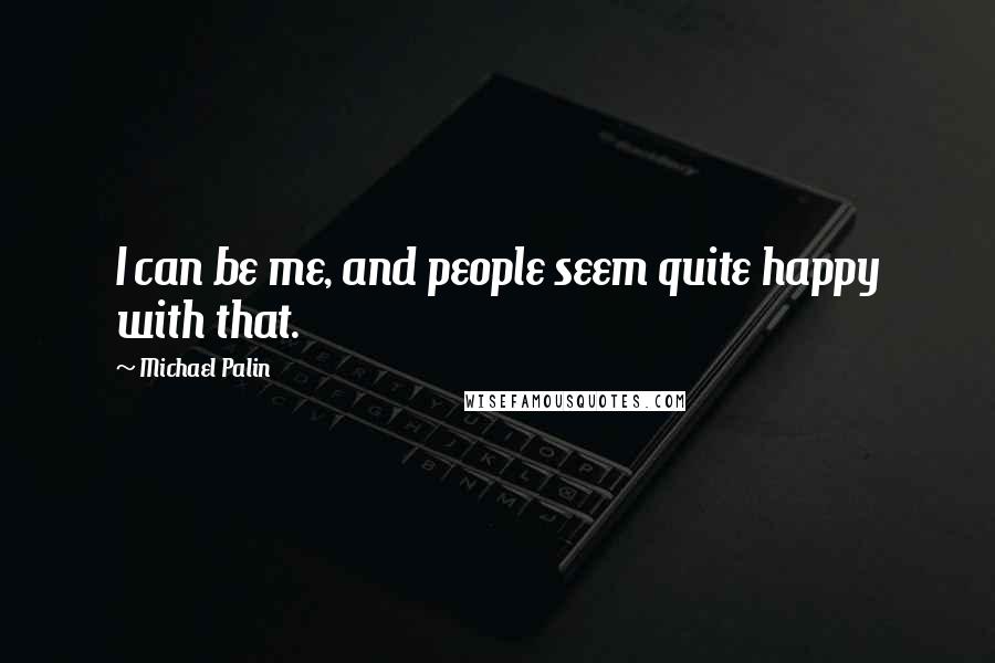 Michael Palin Quotes: I can be me, and people seem quite happy with that.