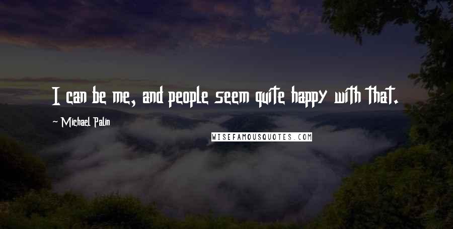 Michael Palin Quotes: I can be me, and people seem quite happy with that.