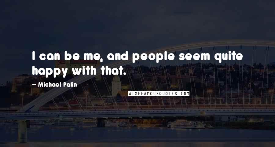 Michael Palin Quotes: I can be me, and people seem quite happy with that.
