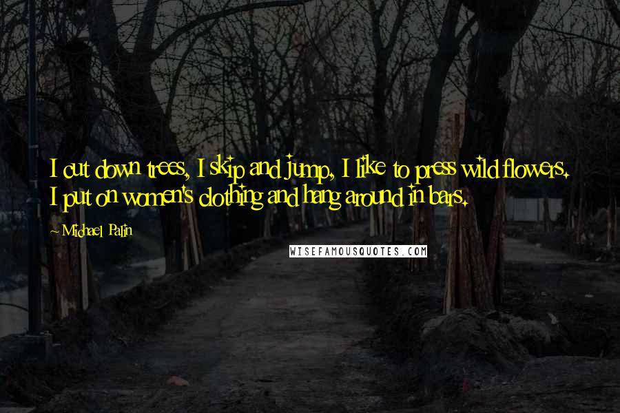 Michael Palin Quotes: I cut down trees, I skip and jump, I like to press wild flowers. I put on women's clothing and hang around in bars.