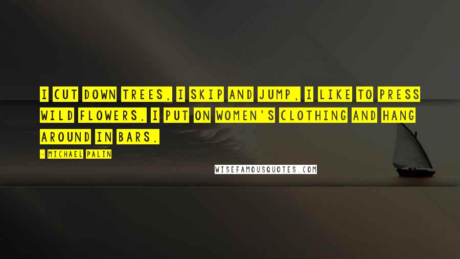 Michael Palin Quotes: I cut down trees, I skip and jump, I like to press wild flowers. I put on women's clothing and hang around in bars.