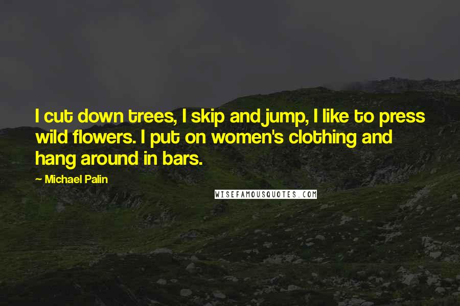 Michael Palin Quotes: I cut down trees, I skip and jump, I like to press wild flowers. I put on women's clothing and hang around in bars.