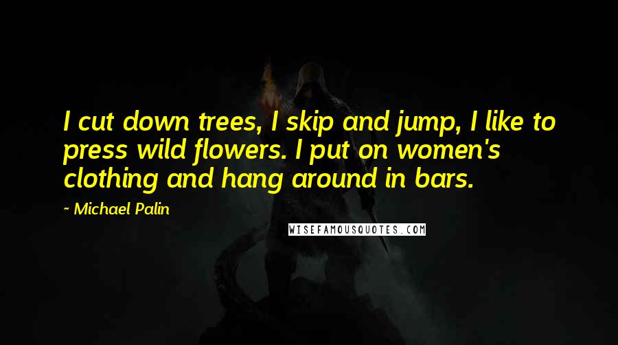 Michael Palin Quotes: I cut down trees, I skip and jump, I like to press wild flowers. I put on women's clothing and hang around in bars.