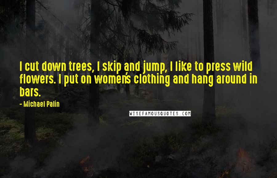 Michael Palin Quotes: I cut down trees, I skip and jump, I like to press wild flowers. I put on women's clothing and hang around in bars.