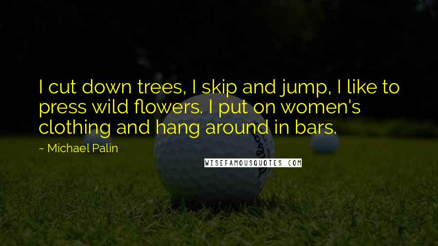 Michael Palin Quotes: I cut down trees, I skip and jump, I like to press wild flowers. I put on women's clothing and hang around in bars.