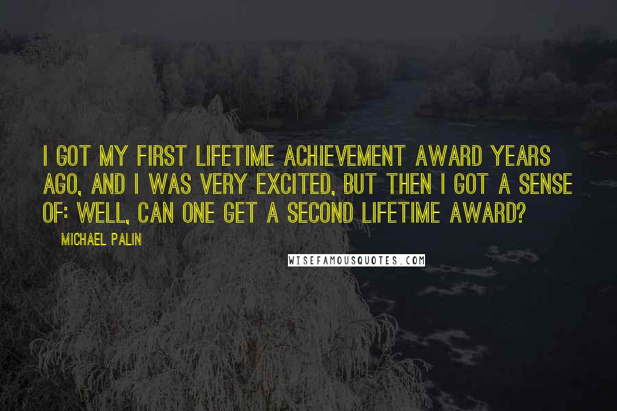 Michael Palin Quotes: I got my first lifetime achievement award years ago, and I was very excited, but then I got a sense of: Well, can one get a second lifetime award?