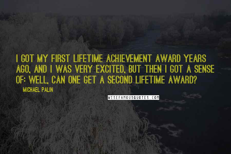 Michael Palin Quotes: I got my first lifetime achievement award years ago, and I was very excited, but then I got a sense of: Well, can one get a second lifetime award?