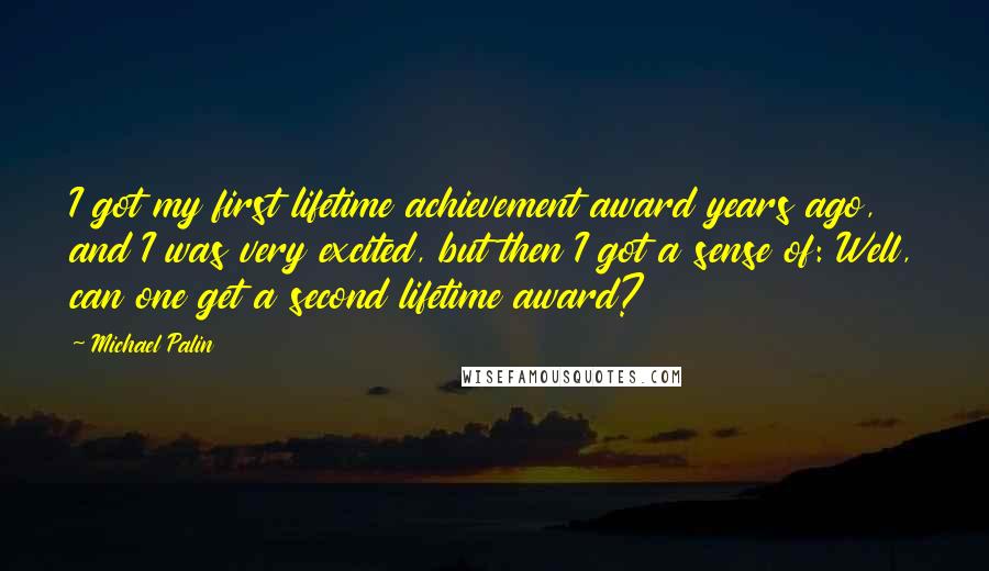 Michael Palin Quotes: I got my first lifetime achievement award years ago, and I was very excited, but then I got a sense of: Well, can one get a second lifetime award?