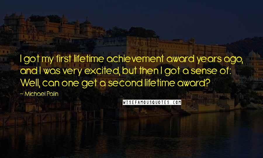 Michael Palin Quotes: I got my first lifetime achievement award years ago, and I was very excited, but then I got a sense of: Well, can one get a second lifetime award?