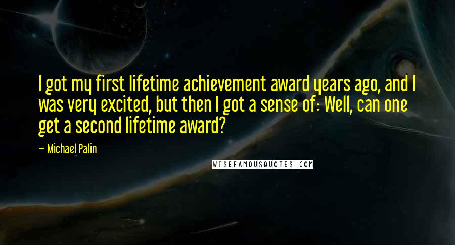 Michael Palin Quotes: I got my first lifetime achievement award years ago, and I was very excited, but then I got a sense of: Well, can one get a second lifetime award?