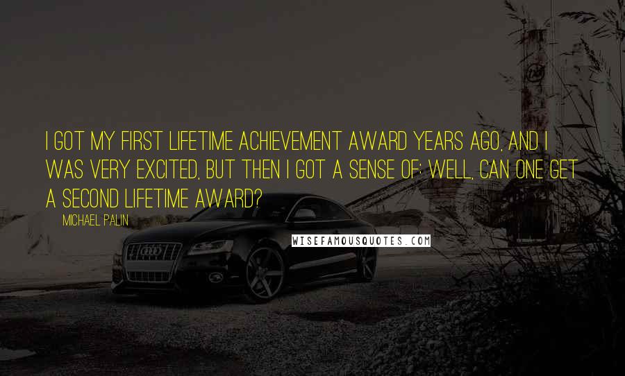 Michael Palin Quotes: I got my first lifetime achievement award years ago, and I was very excited, but then I got a sense of: Well, can one get a second lifetime award?