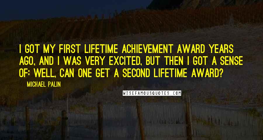 Michael Palin Quotes: I got my first lifetime achievement award years ago, and I was very excited, but then I got a sense of: Well, can one get a second lifetime award?