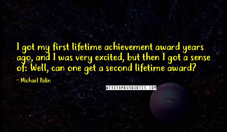 Michael Palin Quotes: I got my first lifetime achievement award years ago, and I was very excited, but then I got a sense of: Well, can one get a second lifetime award?