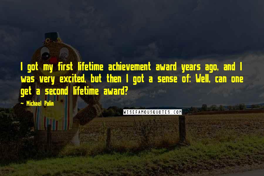 Michael Palin Quotes: I got my first lifetime achievement award years ago, and I was very excited, but then I got a sense of: Well, can one get a second lifetime award?