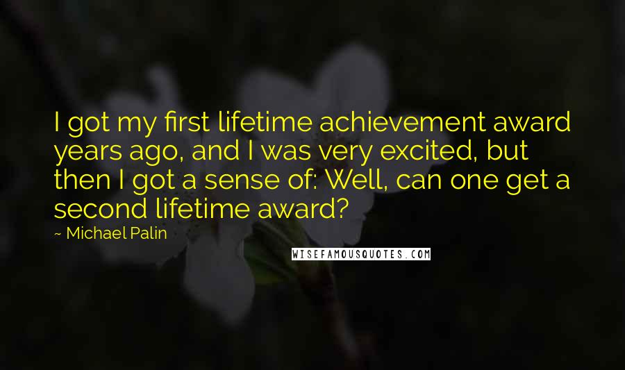 Michael Palin Quotes: I got my first lifetime achievement award years ago, and I was very excited, but then I got a sense of: Well, can one get a second lifetime award?