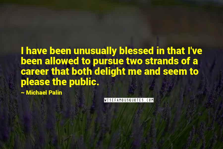 Michael Palin Quotes: I have been unusually blessed in that I've been allowed to pursue two strands of a career that both delight me and seem to please the public.